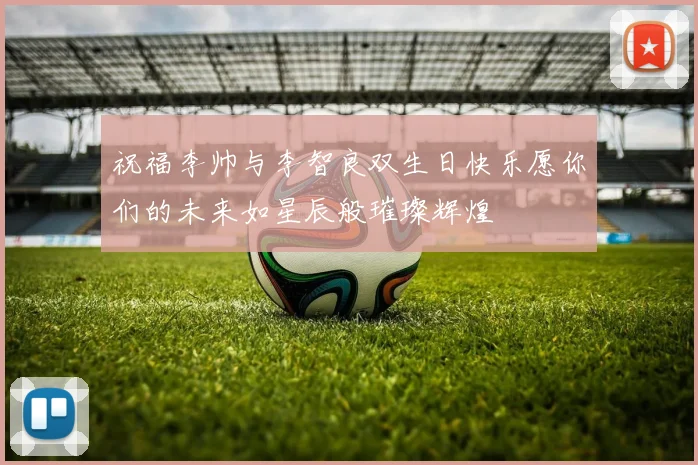 祝福李帅与李智良双生日快乐愿你们的未来如星辰般璀璨辉煌