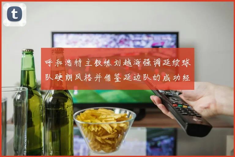 呼和浩特主教练刘越海强调延续球队硬朗风格并借鉴延边队的成功经验