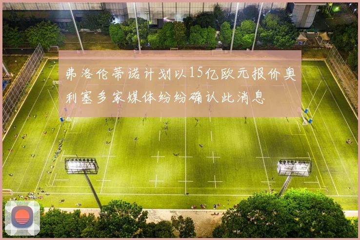 弗洛伦蒂诺计划以15亿欧元报价奥利塞多家媒体纷纷确认此消息
