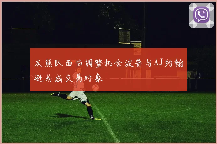灰熊队面临调整机会波普与AJ约翰逊或成交易对象