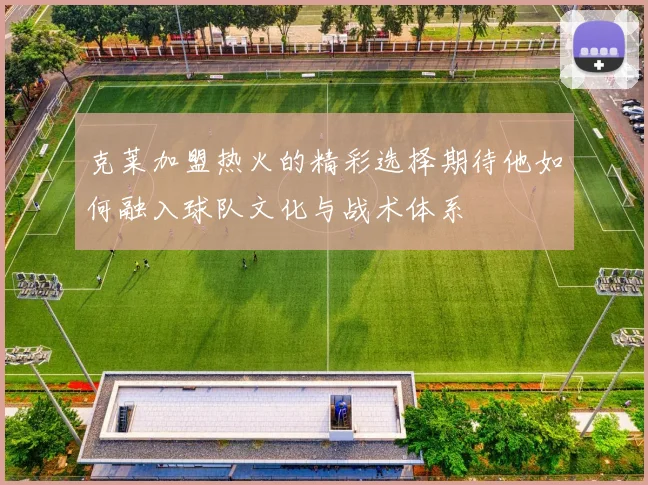 克莱加盟热火的精彩选择期待他如何融入球队文化与战术体系