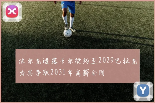 法尔克透露卡尔续约至2029巴拉克为其争取2031年高薪合同