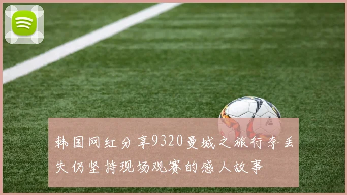 韩国网红分享9320曼城之旅行李丢失仍坚持现场观赛的感人故事