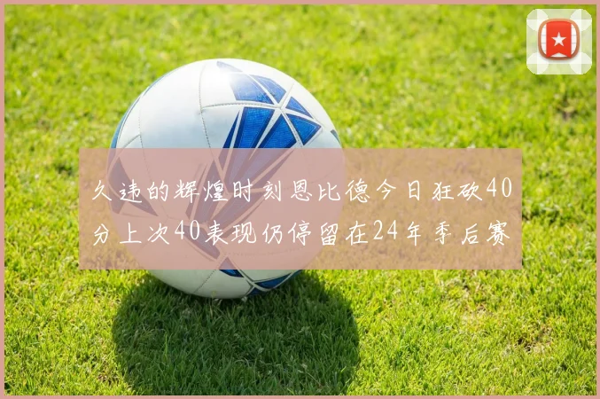 久违的辉煌时刻恩比德今日狂砍40分上次40表现仍停留在24年季后赛