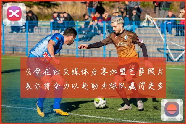 戈登在社交媒体分享加盟巴萨照片表示将全力以赴助力球队赢得更多荣誉