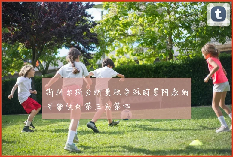 斯科尔斯分析曼联争冠前景阿森纳可能位列第三或第四