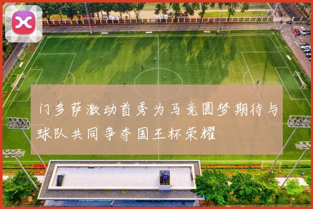 门多萨激动首秀为马竞圆梦期待与球队共同争夺国王杯荣耀