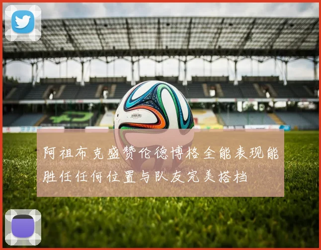 阿祖布克盛赞伦德博格全能表现能胜任任何位置与队友完美搭档