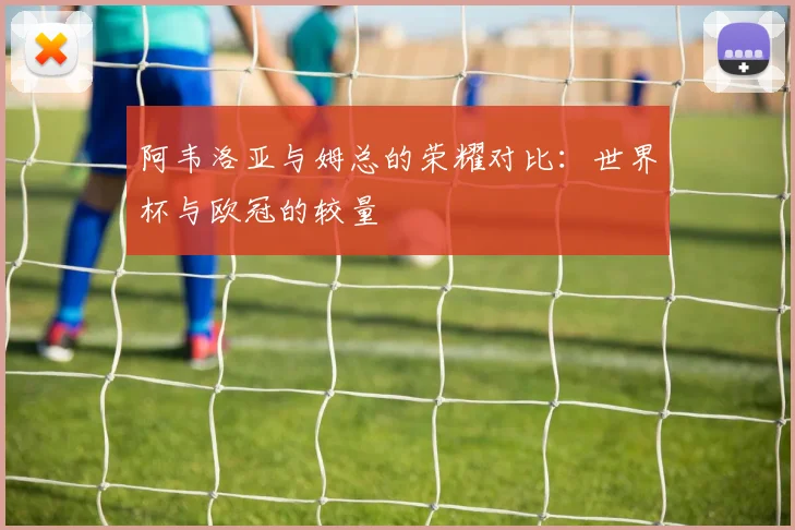 阿韦洛亚与姆总的荣耀对比：世界杯与欧冠的较量