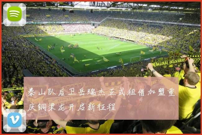 泰山队后卫岳瑞杰正式租借加盟重庆铜梁龙开启新征程