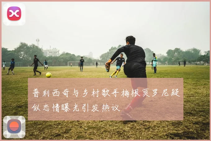 普利西奇与乡村歌手梅根莫罗尼疑似恋情曝光引发热议