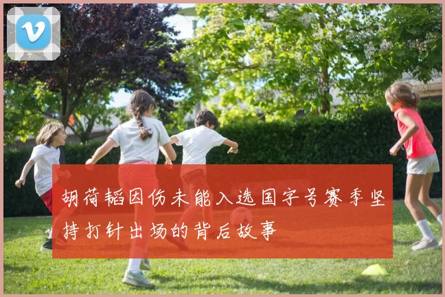 胡荷韬因伤未能入选国字号赛季坚持打针出场的背后故事