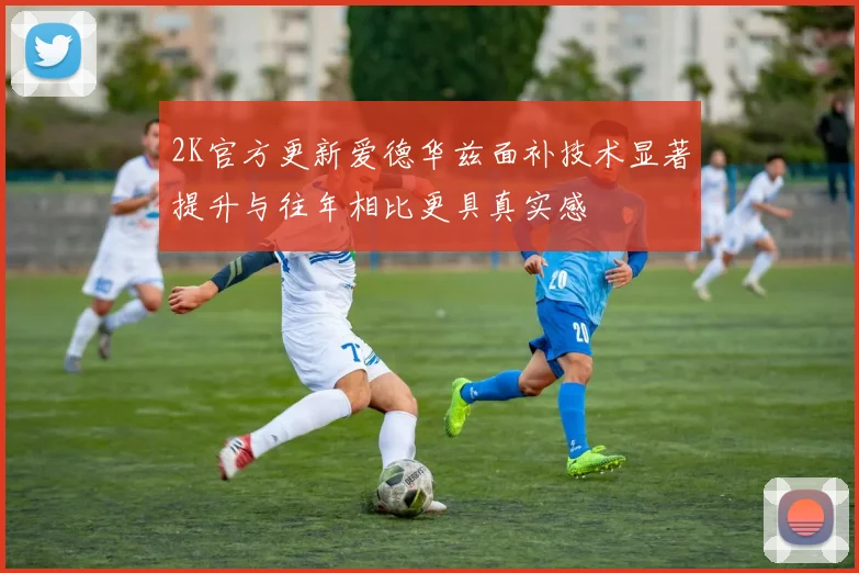 2K官方更新爱德华兹面补技术显著提升与往年相比更具真实感