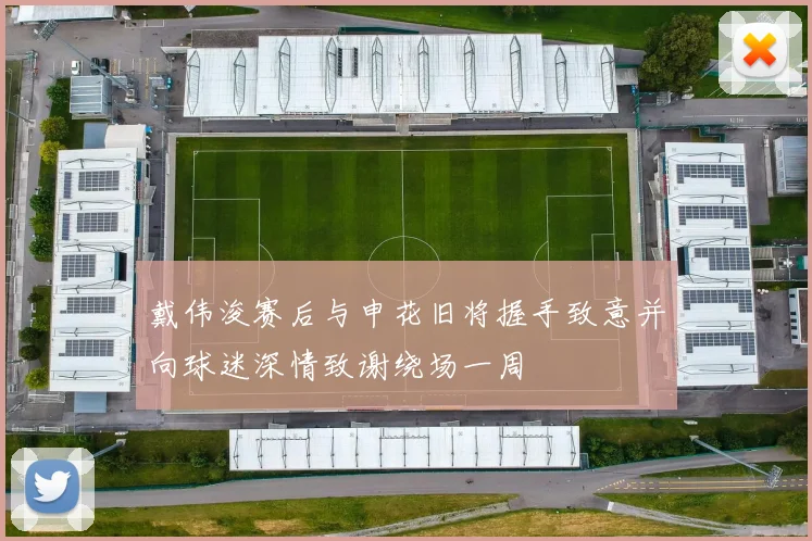 戴伟浚赛后与申花旧将握手致意并向球迷深情致谢绕场一周