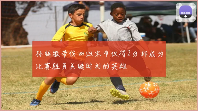孙铭徽带伤回归末节仅得2分却成为比赛胜负关键时刻的英雄