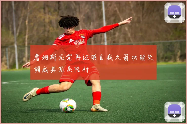 詹姆斯无需再证明自我火箭功能失调成其完美陪衬