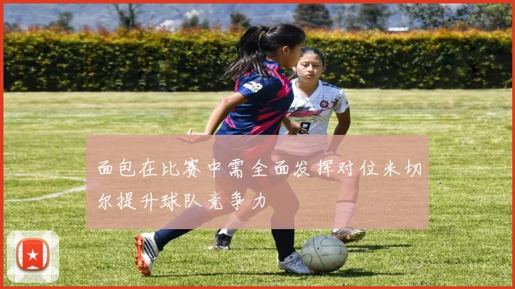 面包在比赛中需全面发挥对位米切尔提升球队竞争力