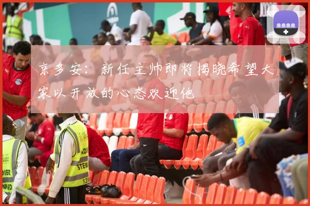 京多安：新任主帅即将揭晓希望大家以开放的心态欢迎他