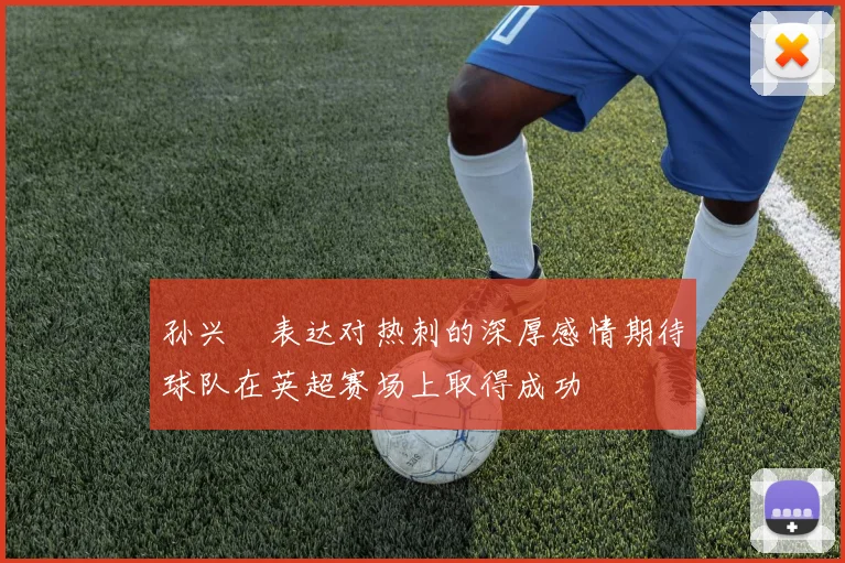 孙兴慜表达对热刺的深厚感情期待球队在英超赛场上取得成功
