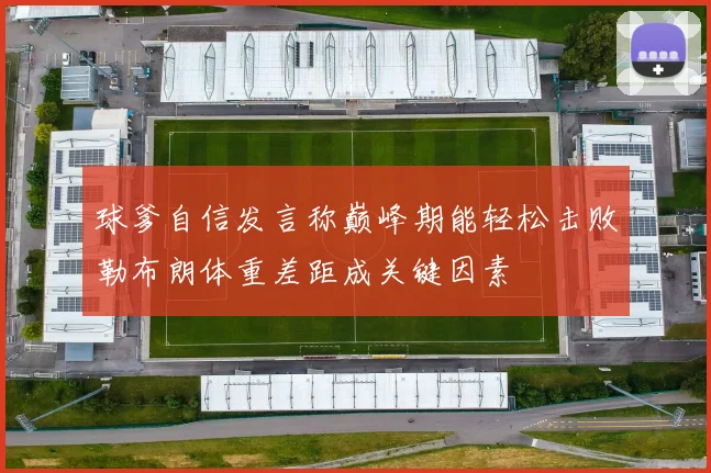 球爹自信发言称巅峰期能轻松击败勒布朗体重差距成关键因素
