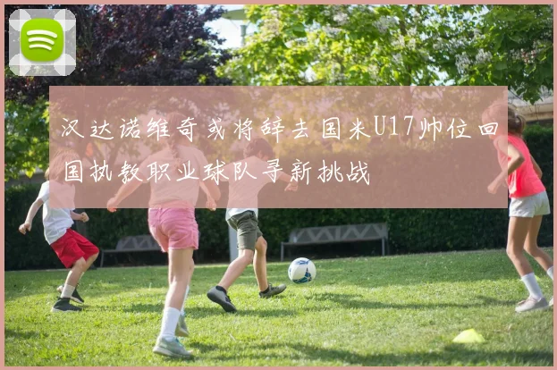 汉达诺维奇或将辞去国米U17帅位回国执教职业球队寻新挑战