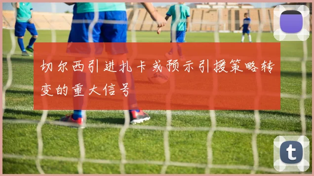 切尔西引进扎卡或预示引援策略转变的重大信号