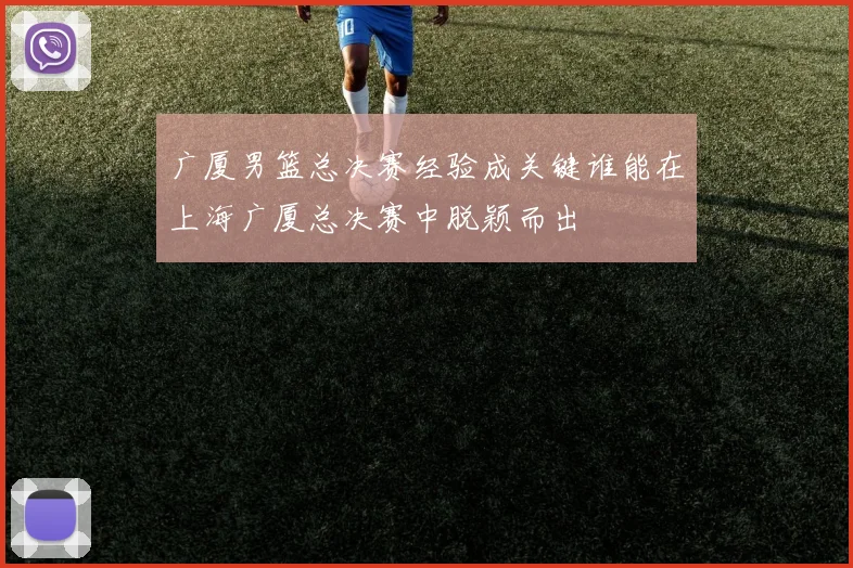 广厦男篮总决赛经验成关键谁能在上海广厦总决赛中脱颖而出