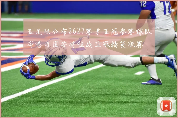 亚足联公布2627赛季亚冠参赛球队海港与国安将征战亚冠精英联赛