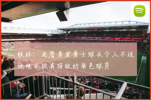 铁林：老詹身穿勇士球衣令人不适他绝非投奔宿敌的角色球员