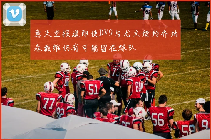 意天空报道即使DV9与尤文续约乔纳森戴维仍有可能留在球队