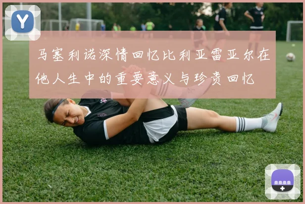 马塞利诺深情回忆比利亚雷亚尔在他人生中的重要意义与珍贵回忆