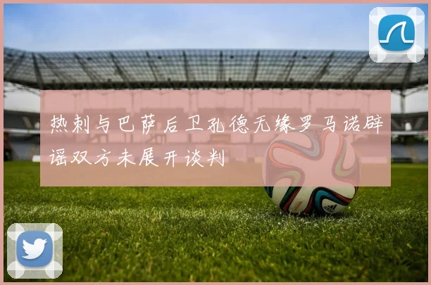 热刺与巴萨后卫孔德无缘罗马诺辟谣双方未展开谈判